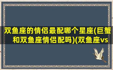 双鱼座的情侣最配哪个星座(巨蟹和双鱼座情侣配吗)(双鱼座vs巨蟹座 恋爱痴缠如胶似漆)